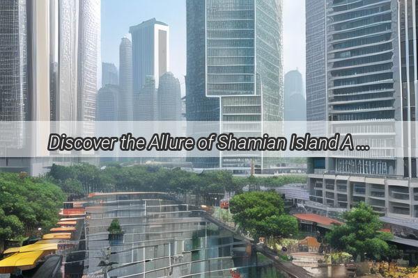 Discover the Allure of Shamian Island A Hidden Gem in Guangzhou